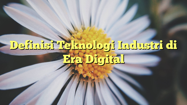 Definisi Teknologi Industri di Era Digital