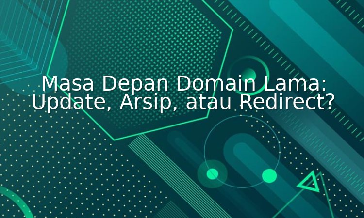 masa depan domain lama: update, arsip, atau redirect?