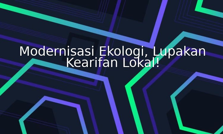 modernisasi ekologi, lupakan kearifan lokal!